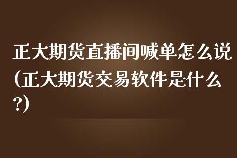 正大期货直播间喊单怎么说(正大期货交易软件是什么?)_https://wap.fcdydaikuan.com_金融机构_第1张