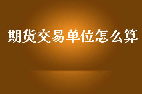 期货交易单位怎么算_https://wap.fcdydaikuan.com_新股数据_第1张