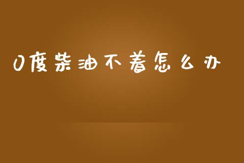 0度柴油不着怎么办_https://wap.fcdydaikuan.com_新股数据_第1张