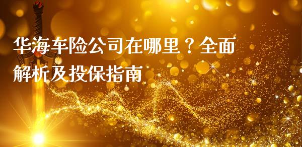 华海车险公司在哪里？全面解析及投保指南_https://wap.fcdydaikuan.com_国际投资_第1张