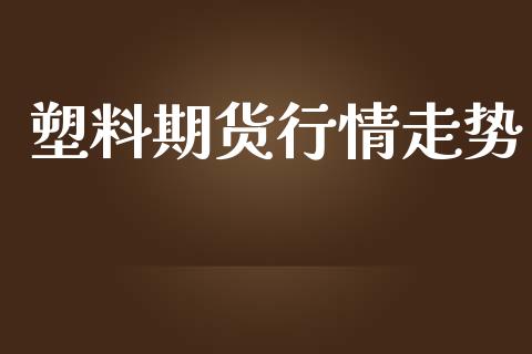 塑料期货行情走势_https://wap.fcdydaikuan.com_投资策略_第1张