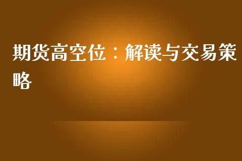 期货高空位:解读与交易策略_期货品种_第1张_国际投资_理财顾问_投资策略_金融机构 期货高空位:解读与交易策略_https://wap.fcdydaikuan.com_期货品种_第1张