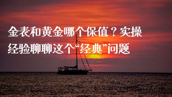 金表和黄金哪个保值？实操经验聊聊这个“经典”问题_https://wap.fcdydaikuan.com_新股数据_第1张
