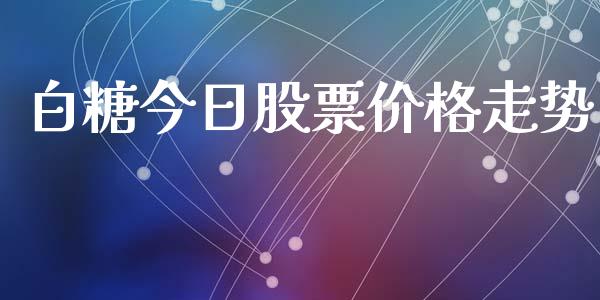 白糖今日股票价格走势_https://wap.fcdydaikuan.com_期货品种_第1张