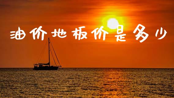 油价地板价是多少_https://wap.fcdydaikuan.com_理财顾问_第1张