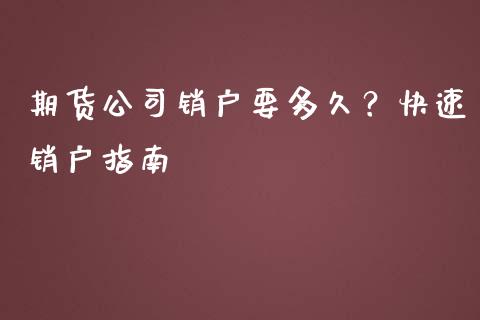 期货公司销户要多久？快速销户指南_https://wap.fcdydaikuan.com_理财顾问_第1张