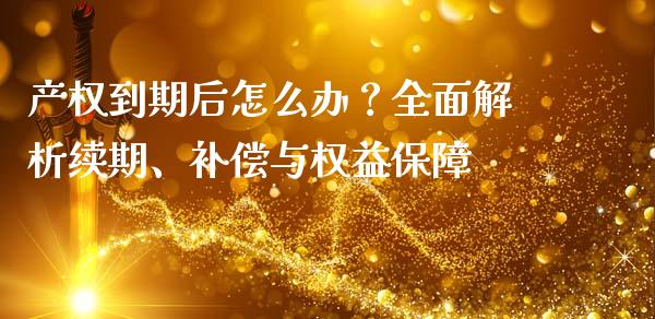 产权到期后怎么办？全面解析续期、补偿与权益保障_https://wap.fcdydaikuan.com_理财顾问_第1张