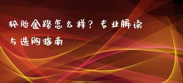 轮胎金路怎么样？专业解读与选购指南_https://wap.fcdydaikuan.com_理财顾问_第1张