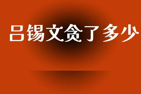 吕锡文贪了多少_https://wap.fcdydaikuan.com_期货品种_第1张