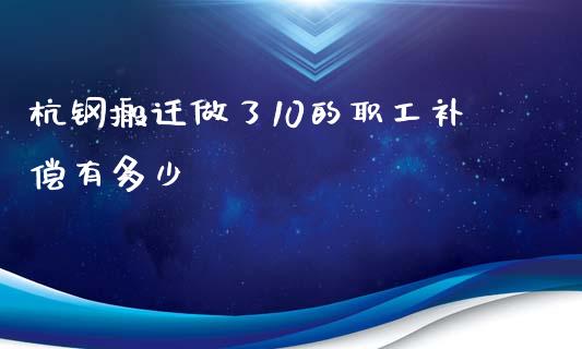 杭钢搬迁做了10的职工补偿有多少_https://wap.fcdydaikuan.com_国际投资_第1张