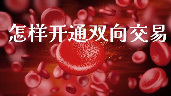 怎样开通双向交易_https://wap.fcdydaikuan.com_国际投资_第1张