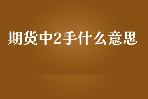 期货中2手什么意思_https://wap.fcdydaikuan.com_新股数据_第1张