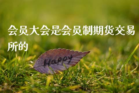 会员大会是会员制期货交易所的_https://wap.fcdydaikuan.com_投资策略_第1张