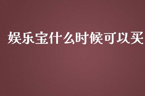 娱乐宝什么时候可以买_https://wap.fcdydaikuan.com_理财顾问_第1张