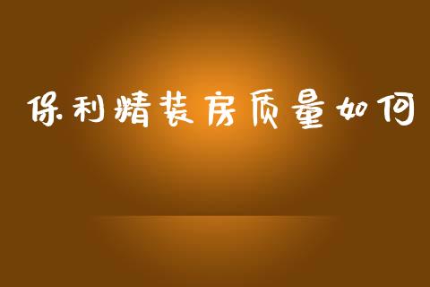保利精装房质量如何_https://wap.fcdydaikuan.com_投资策略_第1张