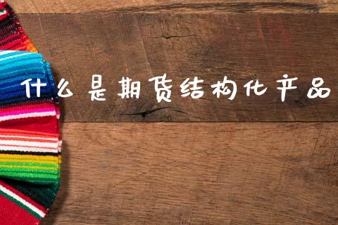什么是期货结构化产品_https://wap.fcdydaikuan.com_新股数据_第1张
