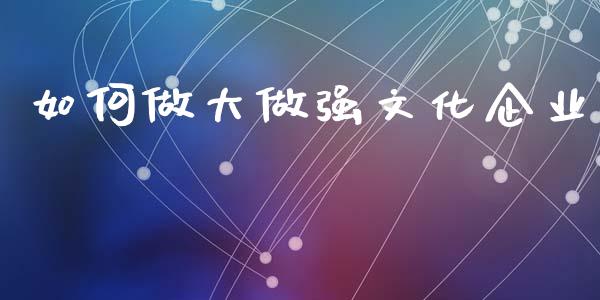 如何做大做强文化企业_https://wap.fcdydaikuan.com_期货品种_第1张