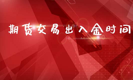 期货交易出入金时间_https://wap.fcdydaikuan.com_理财顾问_第1张