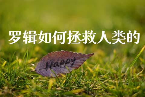 罗辑如何拯救人类的_https://wap.fcdydaikuan.com_金融机构_第1张