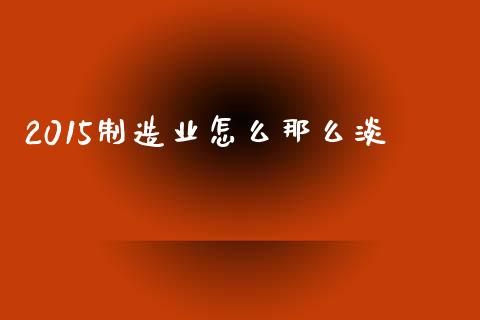 2015制造业怎么那么淡_https://wap.fcdydaikuan.com_新股数据_第1张