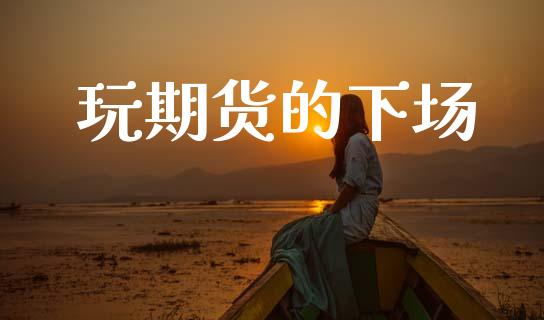 玩期货的下场_https://wap.fcdydaikuan.com_期货品种_第1张