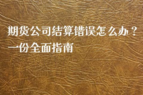 期货公司结算错误怎么办?一份全面指南_期货品种_第1张_国际投资_理财顾问_投资策略_金融机构 期货公司结算错误怎么办?一份全面指南_https://wap.fcdydaikuan.com_期货品种_第1张