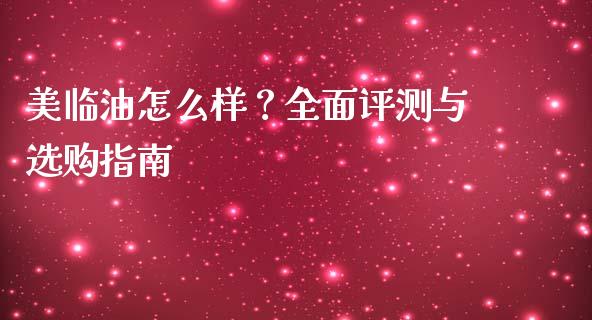 美临油怎么样？全面评测与选购指南_https://wap.fcdydaikuan.com_金融机构_第1张