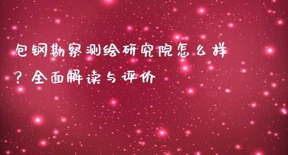 包钢勘察测绘研究院怎么样？全面解读与评价_https://wap.fcdydaikuan.com_新股数据_第1张