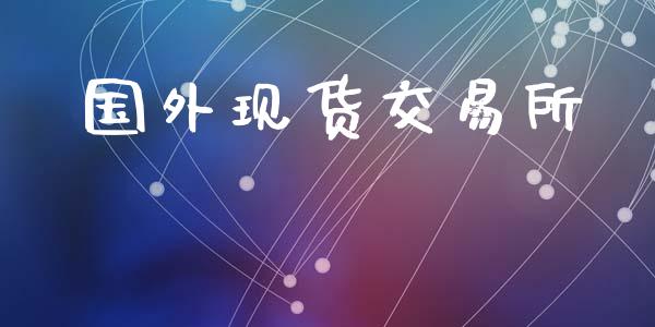 国外现货交易所_https://wap.fcdydaikuan.com_新股数据_第1张