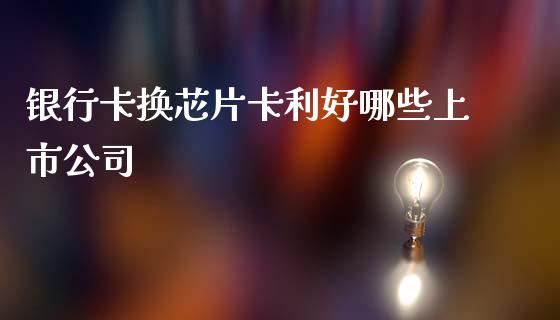 银行卡换芯片卡利好哪些上市公司_https://wap.fcdydaikuan.com_金融机构_第1张
