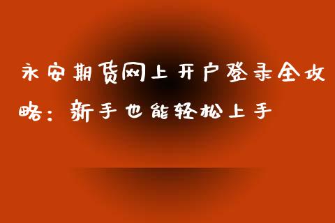 永安期货网上开户登录全攻略:新手也能轻松上手_金融机构_第1张_国际投资_理财顾问_投资策略_金融机构 永安期货网上开户登录全攻略:新手也能轻松上手_https://wap.fcdydaikuan.com_金融机构_第1张