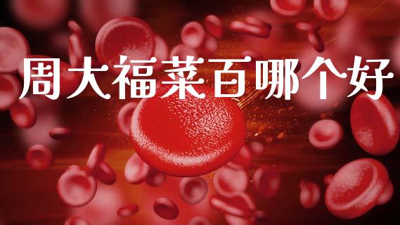 周大福菜百哪个好_https://wap.fcdydaikuan.com_金融机构_第1张