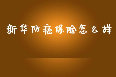 新华防癌保险怎么样_https://wap.fcdydaikuan.com_期货品种_第1张