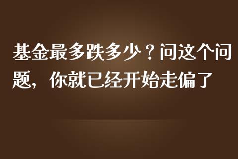 基金最多跌多少？问这个问题，你就已经开始走偏了_https://wap.fcdydaikuan.com_期货品种_第1张