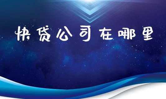 快贷公司在哪里_https://wap.fcdydaikuan.com_新股数据_第1张
