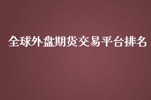 全球外盘期货交易平台排名_https://wap.fcdydaikuan.com_金融机构_第1张