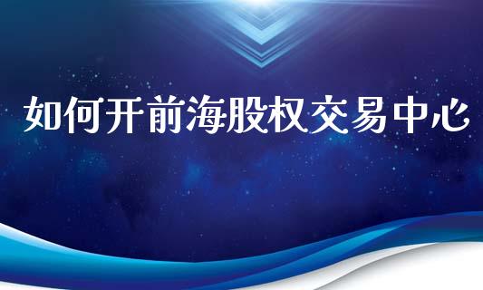 如何开前海股权交易中心_https://wap.fcdydaikuan.com_新股数据_第1张