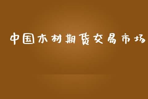 中国木材期货交易市场_https://wap.fcdydaikuan.com_新股数据_第1张