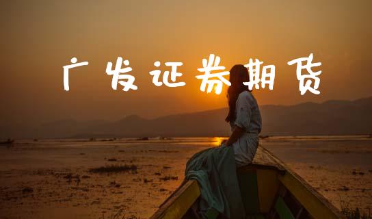 广发证券期货_https://wap.fcdydaikuan.com_期货品种_第1张