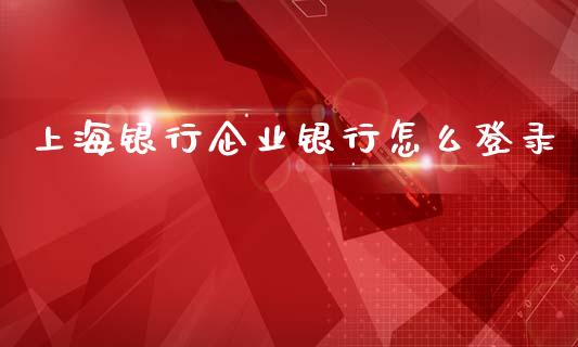 上海银行企业银行怎么登录_https://wap.fcdydaikuan.com_投资策略_第1张