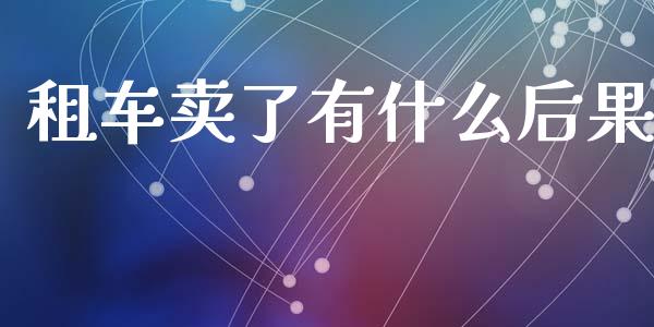 租车卖了有什么后果_https://wap.fcdydaikuan.com_期货品种_第1张