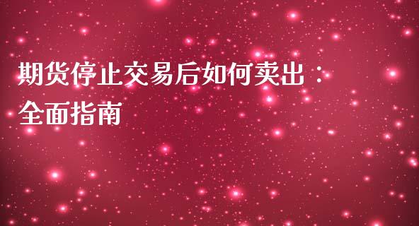 期货停止交易后如何卖出：全面指南_https://wap.fcdydaikuan.com_金融机构_第1张