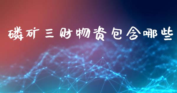 磷矿三财物资包含哪些_https://wap.fcdydaikuan.com_国际投资_第1张