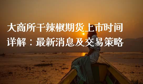 大商所干辣椒期货上市时间详解：最新消息及交易策略_https://wap.fcdydaikuan.com_金融机构_第1张