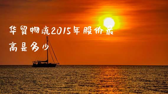 华贸物流2015年股价最高是多少_https://wap.fcdydaikuan.com_理财顾问_第1张