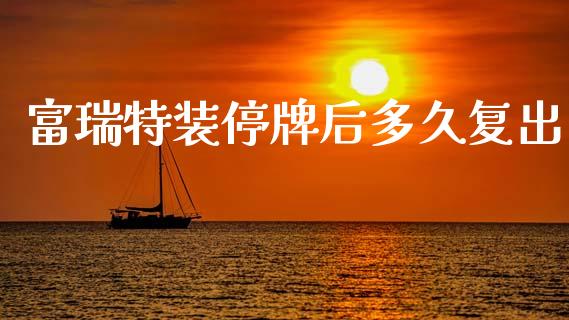 富瑞特装停牌后多久复出_https://wap.fcdydaikuan.com_新股数据_第1张