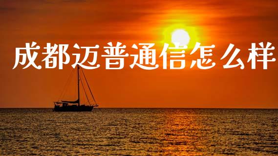成都迈普通信怎么样_https://wap.fcdydaikuan.com_国际投资_第1张
