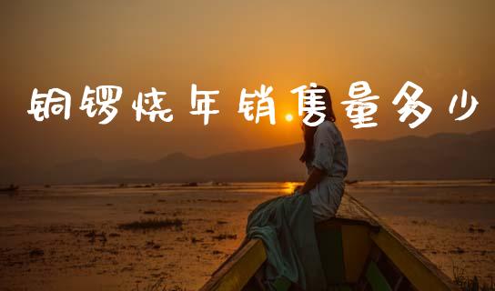 铜锣烧年销售量多少_https://wap.fcdydaikuan.com_国际投资_第1张