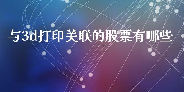 与3d打印关联的股票有哪些_https://wap.fcdydaikuan.com_新股数据_第1张