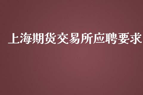 上海期货交易所应聘要求_https://wap.fcdydaikuan.com_期货品种_第1张